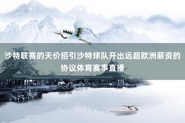 沙特联赛的天价招引沙特球队开出远超欧洲薪资的协议体育赛事直播