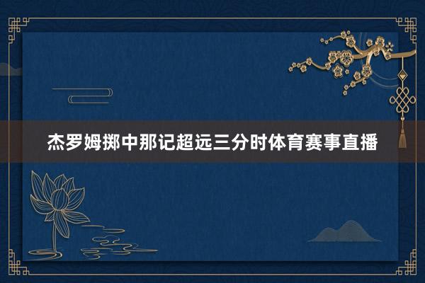 杰罗姆掷中那记超远三分时体育赛事直播
