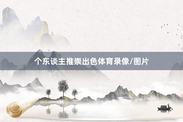 个东谈主推崇出色体育录像/图片