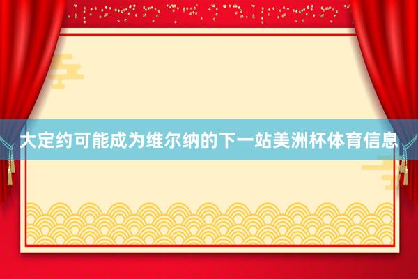 大定约可能成为维尔纳的下一站美洲杯体育信息