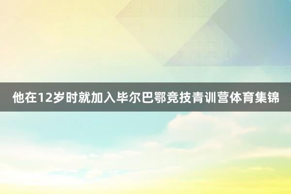 他在12岁时就加入毕尔巴鄂竞技青训营体育集锦