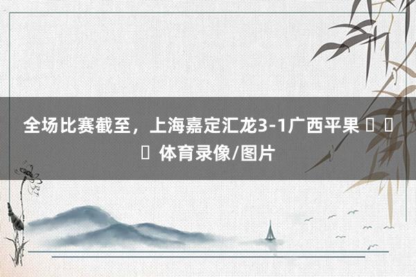 全场比赛截至，上海嘉定汇龙3-1广西平果 ​​​体育录像/图片