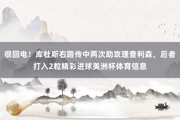 很回电！库杜斯右路传中两次助攻理查利森，后者打入2粒精彩进球美洲杯体育信息