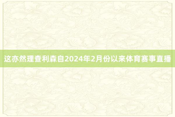 这亦然理查利森自2024年2月份以来体育赛事直播