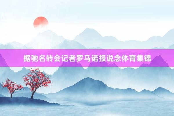 据驰名转会记者罗马诺报说念体育集锦