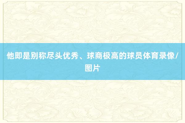 他即是别称尽头优秀、球商极高的球员体育录像/图片