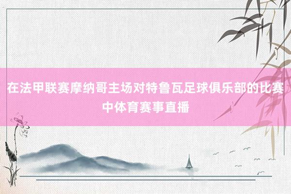 在法甲联赛摩纳哥主场对特鲁瓦足球俱乐部的比赛中体育赛事直播