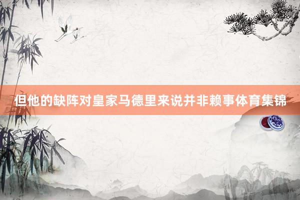 但他的缺阵对皇家马德里来说并非赖事体育集锦