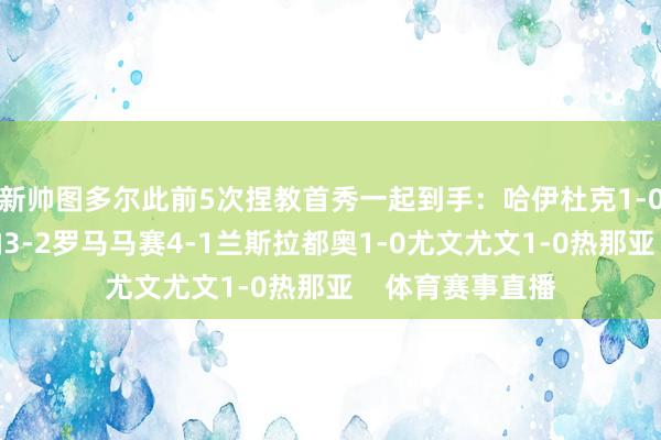 新帅图多尔此前5次捏教首秀一起到手：哈伊杜克1-0瓦拉日丁维罗纳3-2罗马马赛4-1兰斯拉都奥1-0尤文尤文1-0热那亚    体育赛事直播