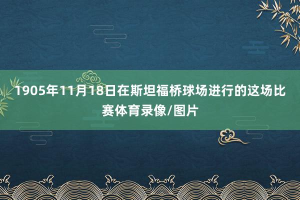 1905年11月18日在斯坦福桥球场进行的这场比赛体育录像/图片